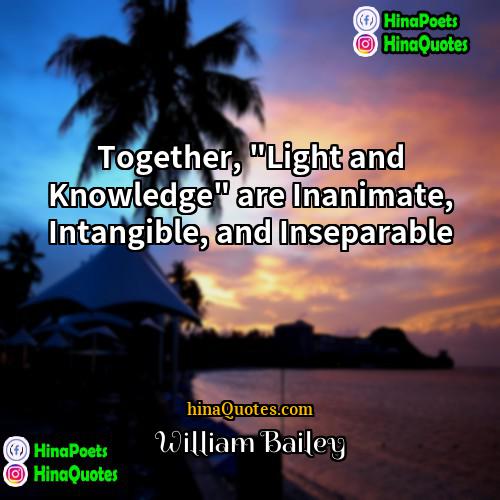 William Bailey Quotes | Together, "Light and Knowledge" are Inanimate, Intangible,